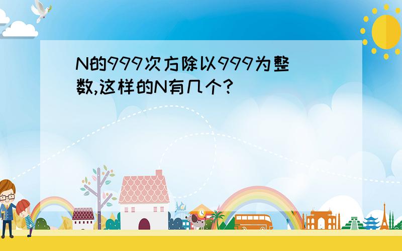 N的999次方除以999为整数,这样的N有几个?