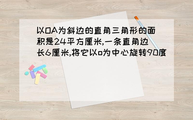 以OA为斜边的直角三角形的面积是24平方厘米,一条直角边长6厘米,将它以o为中心旋转90度