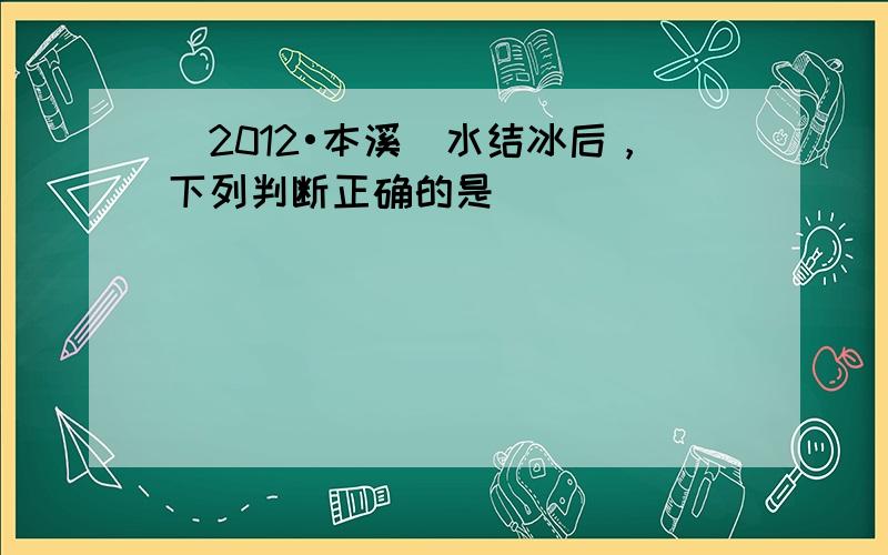 （2012•本溪）水结冰后，下列判断正确的是（　　）