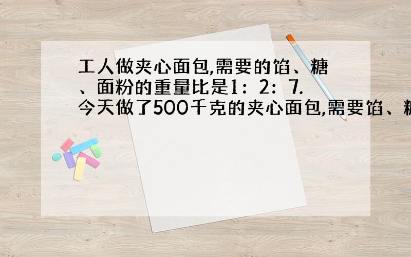 工人做夹心面包,需要的馅、糖、面粉的重量比是1：2：7.今天做了500千克的夹心面包,需要馅、糖、面粉各多