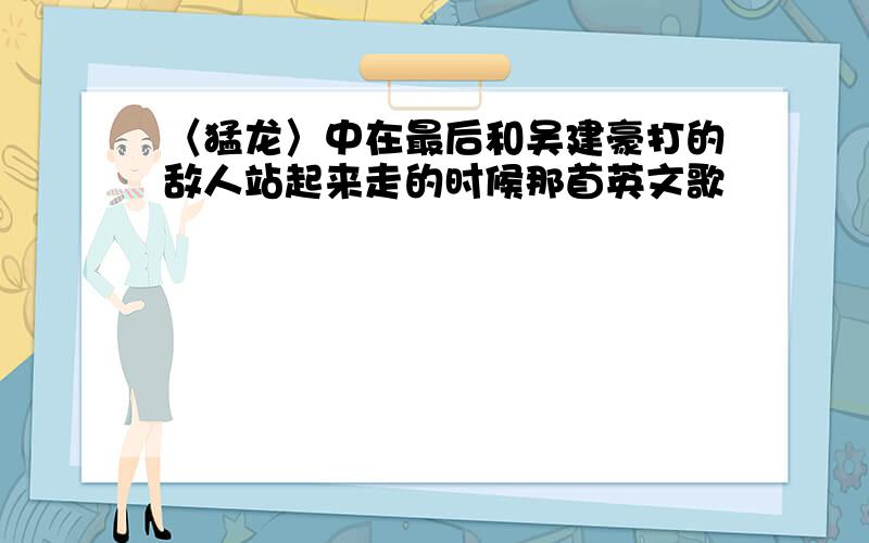 〈猛龙〉中在最后和吴建豪打的敌人站起来走的时候那首英文歌