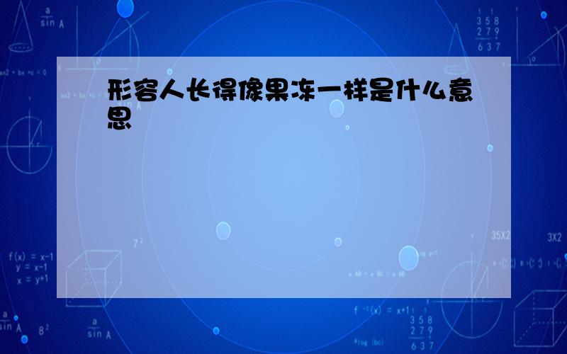 形容人长得像果冻一样是什么意思