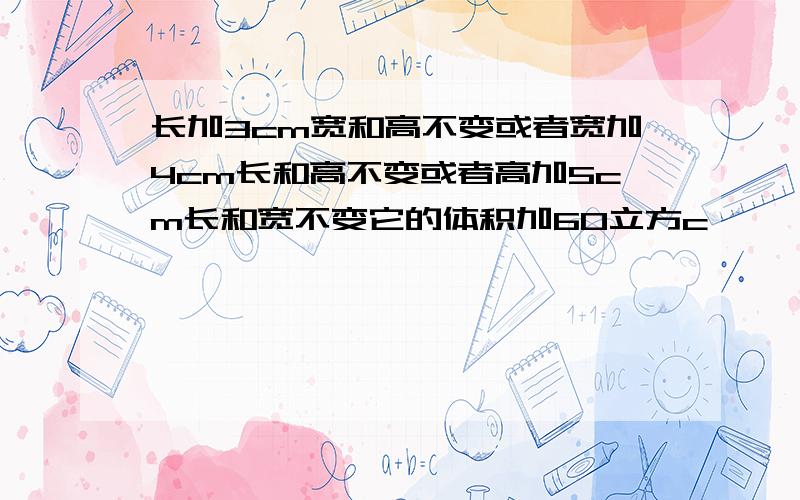 长加3cm宽和高不变或者宽加4cm长和高不变或者高加5cm长和宽不变它的体积加60立方c