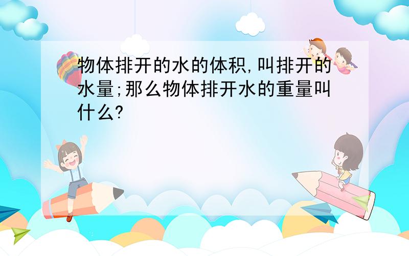 物体排开的水的体积,叫排开的水量;那么物体排开水的重量叫什么?