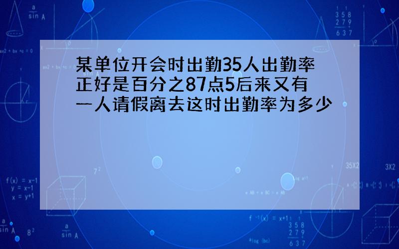 某单位开会时出勤35人出勤率正好是百分之87点5后来又有一人请假离去这时出勤率为多少