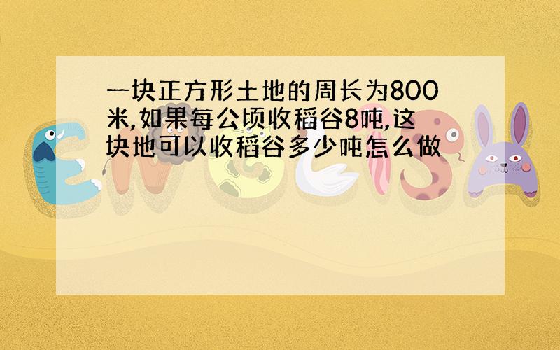 一块正方形土地的周长为800米,如果每公顷收稻谷8吨,这块地可以收稻谷多少吨怎么做