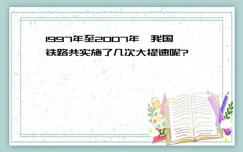 1997年至2007年,我国铁路共实施了几次大提速呢?