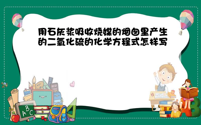 用石灰浆吸收烧媒的烟囱里产生的二氧化硫的化学方程式怎样写