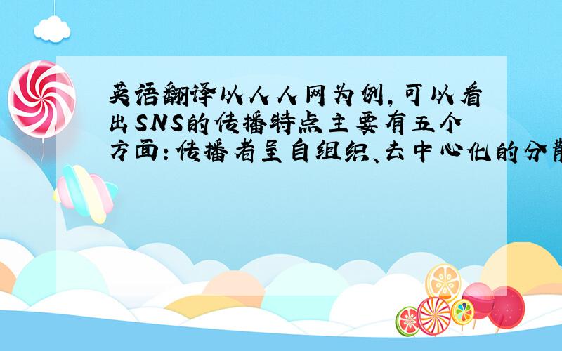 英语翻译以人人网为例,可以看出SNS的传播特点主要有五个方面：传播者呈自组织、去中心化的分散方式；传播内容主要以微内容为