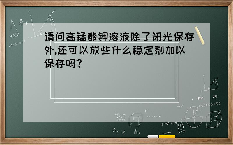 请问高锰酸钾溶液除了闭光保存外,还可以放些什么稳定剂加以保存吗?