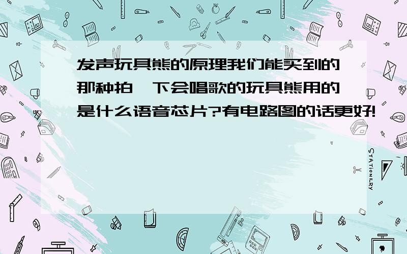 发声玩具熊的原理我们能买到的那种拍一下会唱歌的玩具熊用的是什么语音芯片?有电路图的话更好!