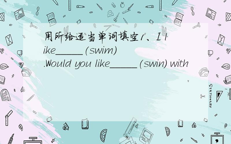 用所给适当单词填空1、I like_____(swim).Would you like_____(swin) with