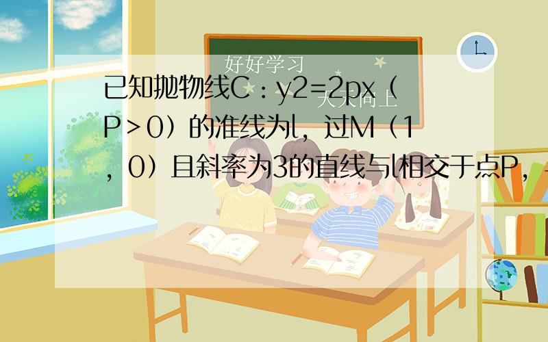 已知抛物线C：y2=2px（P＞0）的准线为l，过M（1，0）且斜率为3的直线与l相交于点P，与C的一个交点为Q，PM＝