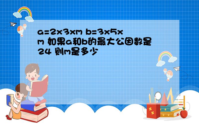 a=2x3xm b=3x5xm 如果a和b的最大公因数是24 则m是多少