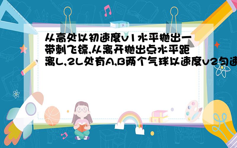 从高处以初速度v1水平抛出一带刺飞镖,从离开抛出点水平距离L,2L处有A,B两个气球以速度v2匀速上升,先后被