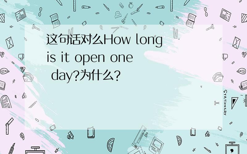 这句话对么How long is it open one day?为什么?