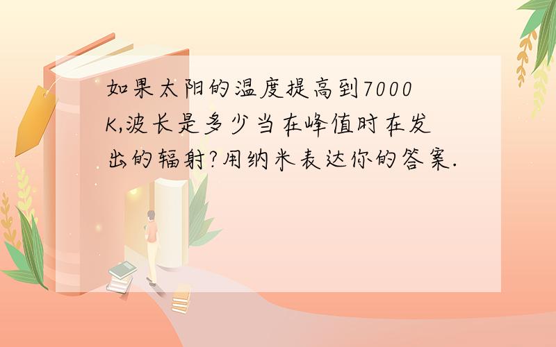 如果太阳的温度提高到7000K,波长是多少当在峰值时在发出的辐射?用纳米表达你的答案.