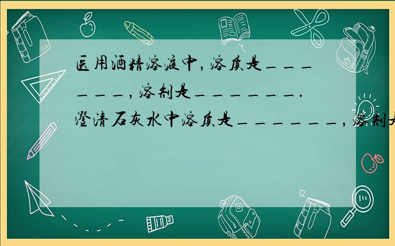 医用酒精溶液中，溶质是______，溶剂是______．澄清石灰水中溶质是______，溶剂是______．