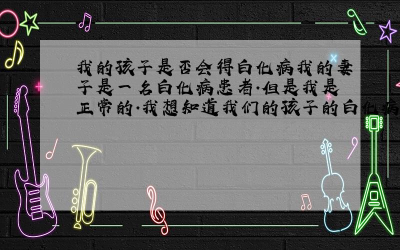 我的孩子是否会得白化病我的妻子是一名白化病患者.但是我是正常的.我想知道我们的孩子的白化病的机率是多少?大概怎么计算的?