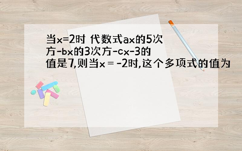 当x=2时 代数式ax的5次方-bx的3次方-cx-3的值是7,则当x＝-2时,这个多项式的值为