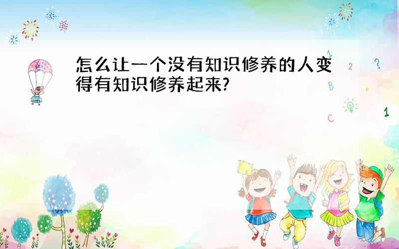 怎么让一个没有知识修养的人变得有知识修养起来?