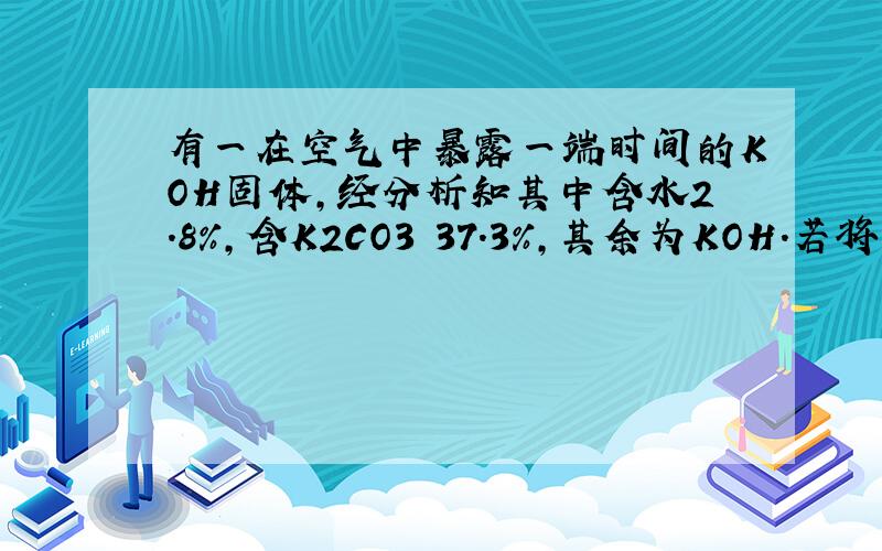 有一在空气中暴露一端时间的KOH固体,经分析知其中含水2.8%,含K2CO3 37.3%,其余为KOH.若将1克样品放入