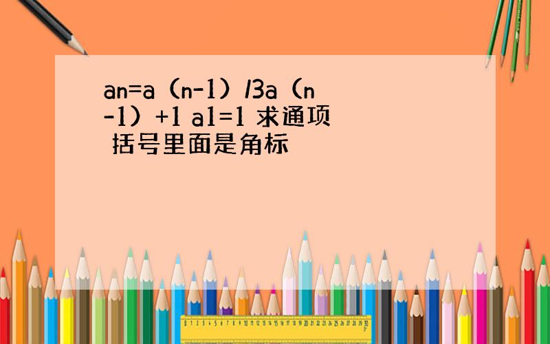 an=a（n-1）/3a（n-1）+1 a1=1 求通项 括号里面是角标