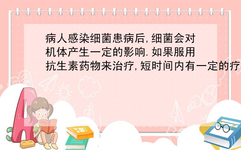 病人感染细菌患病后,细菌会对机体产生一定的影响.如果服用抗生素药物来治疗,短时间内有一定的疗效.