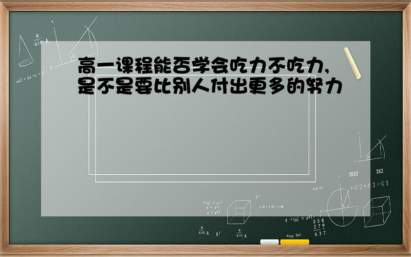 高一课程能否学会吃力不吃力,是不是要比别人付出更多的努力