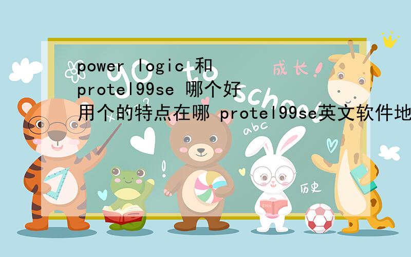 power logic 和 protel99se 哪个好用个的特点在哪 protel99se英文软件地址多少,中文的不要