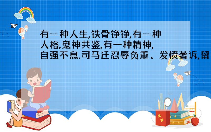 有一种人生,铁骨铮铮,有一种人格,鬼神共鉴,有一种精神,自强不息.司马迁忍辱负重、发愤著诉,留一...