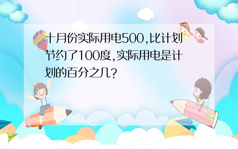 十月份实际用电500,比计划节约了100度,实际用电是计划的百分之几?