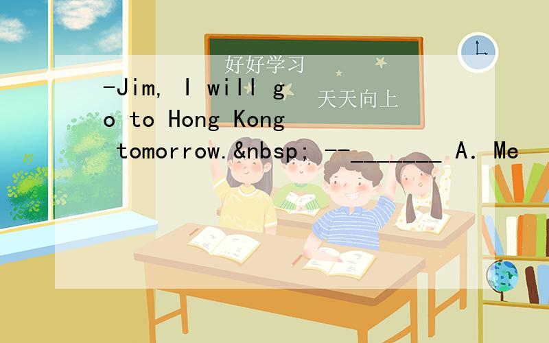 -Jim, I will go to Hong Kong tomorrow.  --_______ A．Me