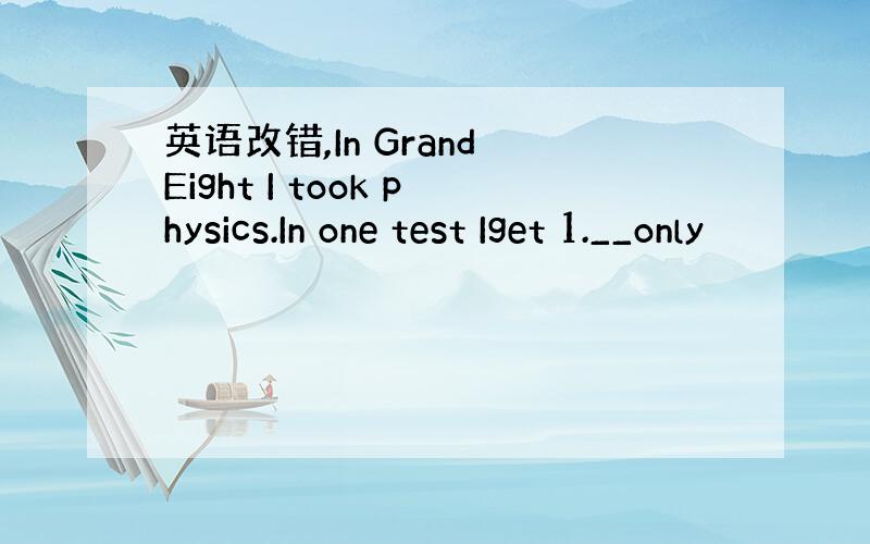 英语改错,In Grand Eight I took physics.In one test Iget 1.__only