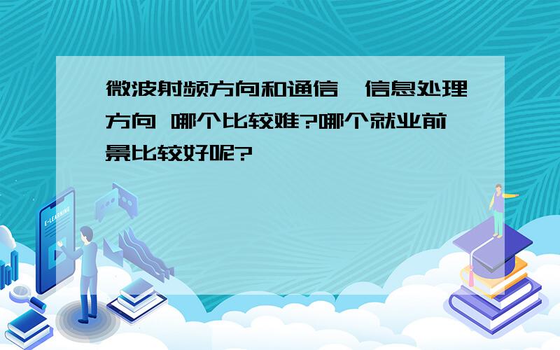 微波射频方向和通信、信息处理方向 哪个比较难?哪个就业前景比较好呢?