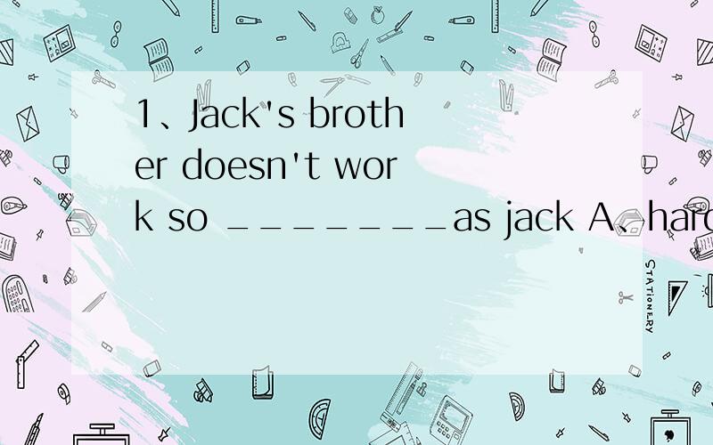 1、Jack's brother doesn't work so _______as jack A、harder B、h