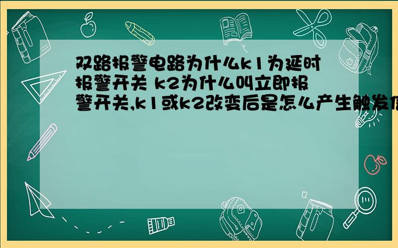 双路报警电路为什么k1为延时报警开关 k2为什么叫立即报警开关,k1或k2改变后是怎么产生触发信号