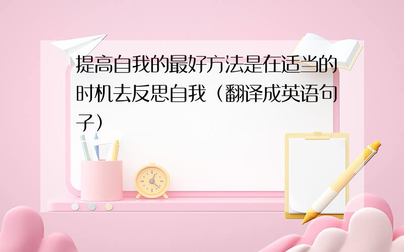 提高自我的最好方法是在适当的时机去反思自我（翻译成英语句子）