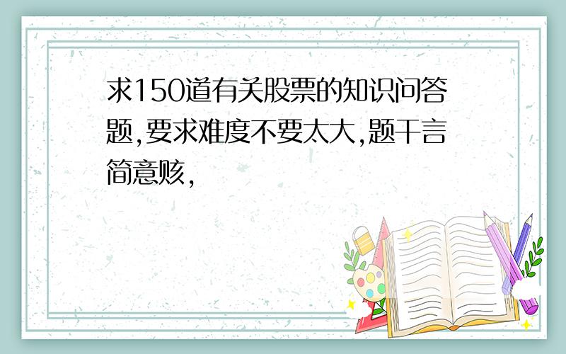 求150道有关股票的知识问答题,要求难度不要太大,题干言简意赅,