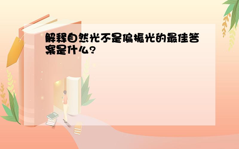 解释自然光不是偏振光的最佳答案是什么?