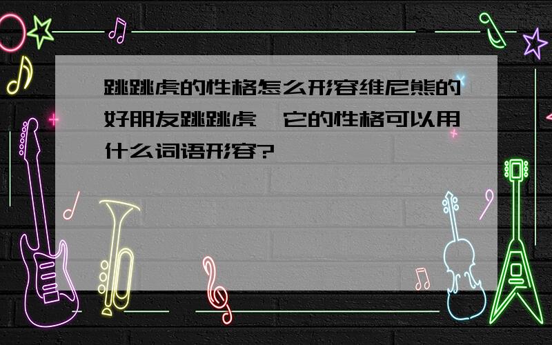 跳跳虎的性格怎么形容维尼熊的好朋友跳跳虎,它的性格可以用什么词语形容?