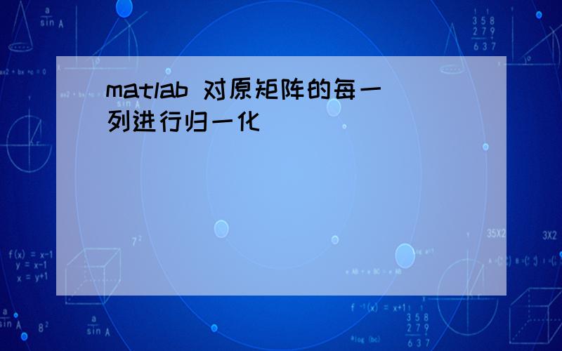 matlab 对原矩阵的每一列进行归一化