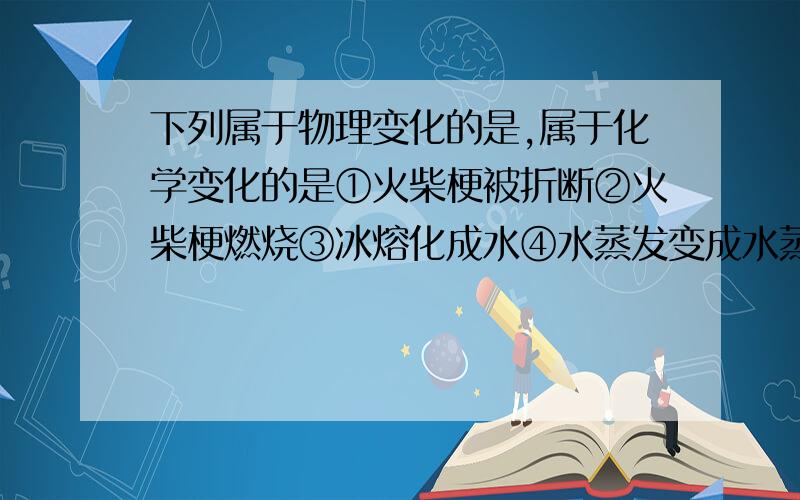 下列属于物理变化的是,属于化学变化的是①火柴梗被折断②火柴梗燃烧③冰熔化成水④水蒸发变成水蒸气⑤玻