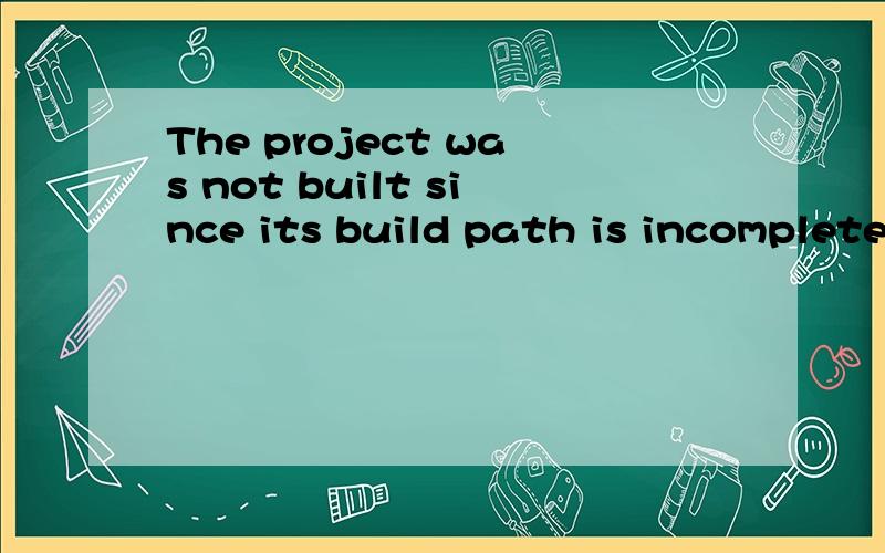 The project was not built since its build path is incomplete