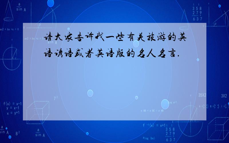 请大家告诉我一些有关旅游的英语谚语或者英语版的名人名言.