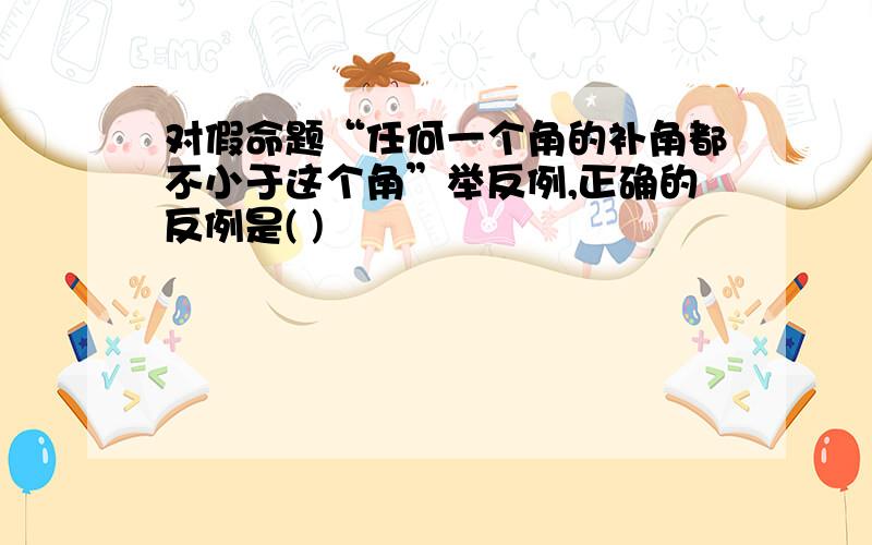 对假命题“任何一个角的补角都不小于这个角”举反例,正确的反例是( )