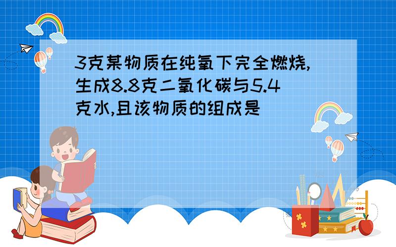 3克某物质在纯氧下完全燃烧,生成8.8克二氧化碳与5.4克水,且该物质的组成是