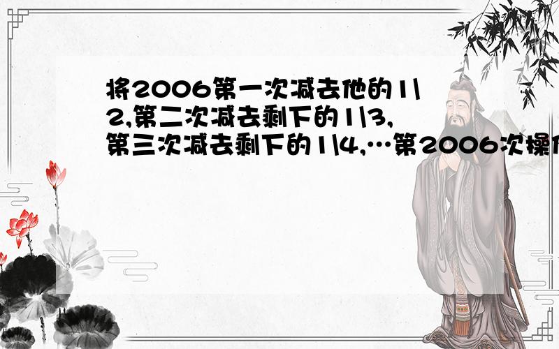 将2006第一次减去他的1\2,第二次减去剩下的1\3,第三次减去剩下的1\4,…第2006次操作后是多少