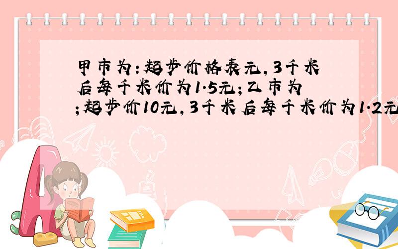 甲市为：起步价格表元,3千米后每千米价为1.5元；乙市为；起步价10元,3千米后每千米价为1.2元.