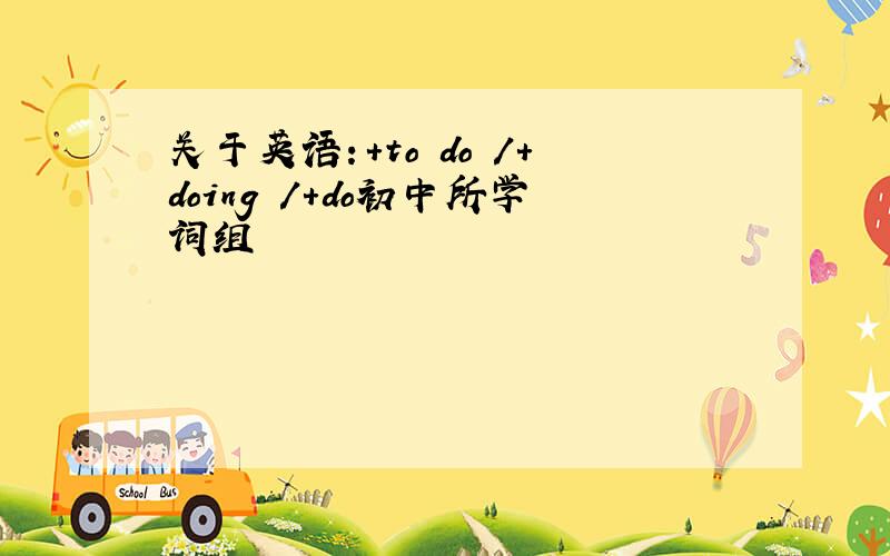 关于英语：+to do /+doing /+do初中所学词组